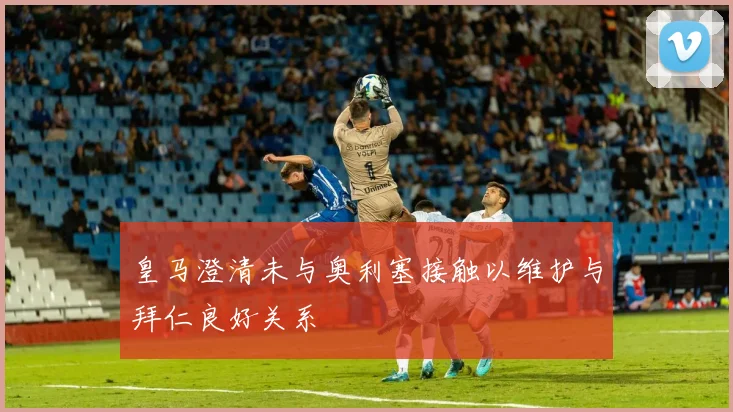 皇马澄清未与奥利塞接触以维护与拜仁良好关系