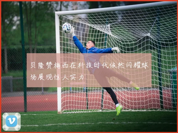 贝隆赞梅西在科技时代依然闪耀球场展现惊人实力