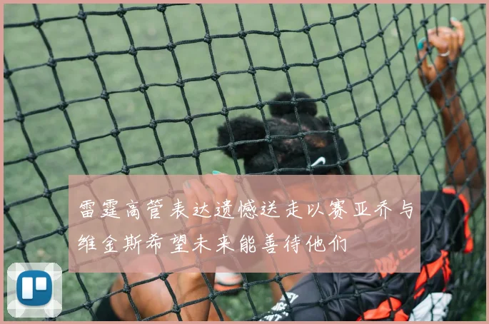 雷霆高管表达遗憾送走以赛亚乔与维金斯希望未来能善待他们