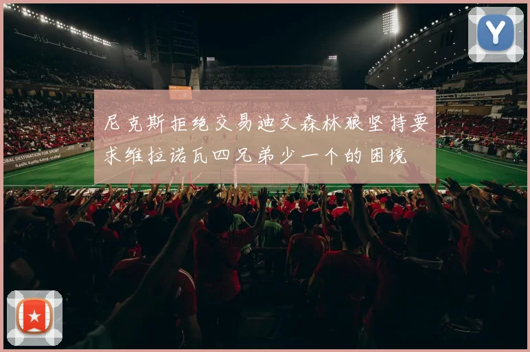 尼克斯拒绝交易迪文森林狼坚持要求维拉诺瓦四兄弟少一个的困境