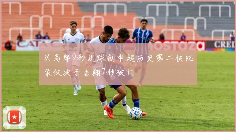 买乌郎9秒进球创中超历史第二快纪录仅次于吉翔7秒破门