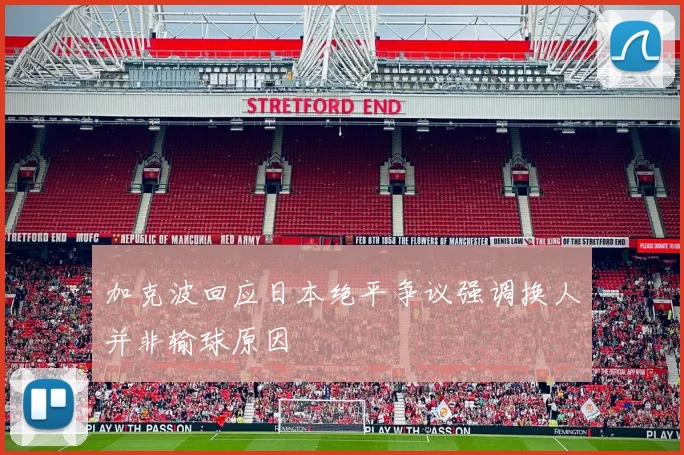 加克波回应日本绝平争议强调换人并非输球原因