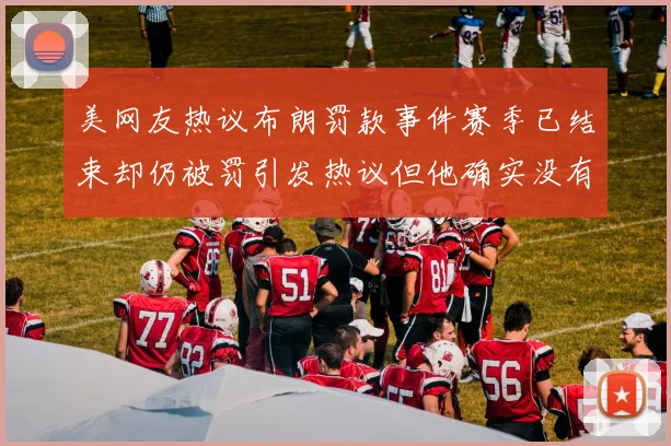 美网友热议布朗罚款事件赛季已结束却仍被罚引发热议但他确实没有说谎