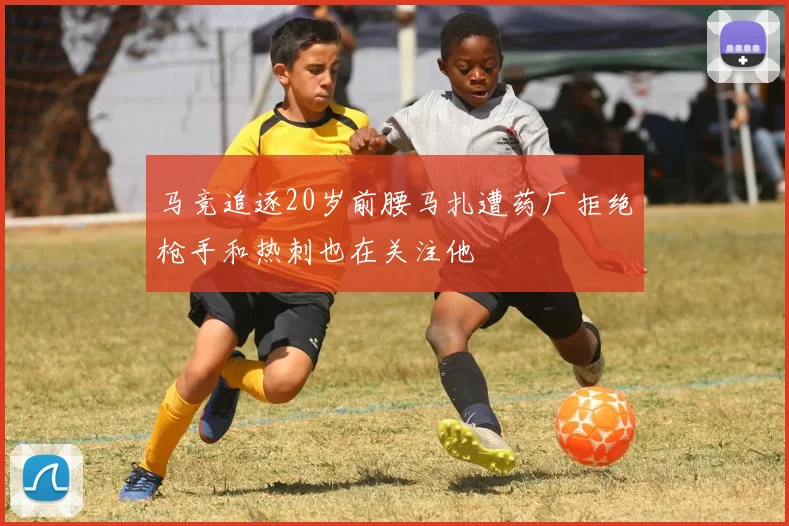 马竞追逐20岁前腰马扎遭药厂拒绝枪手和热刺也在关注他