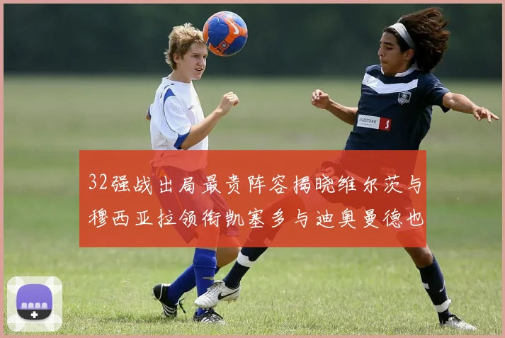 32强战出局最贵阵容揭晓维尔茨与穆西亚拉领衔凯塞多与迪奥曼德也在其中