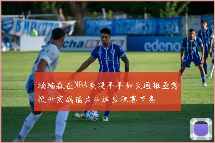 杨瀚森在NBA表现平平如交通锥亟需提升实战能力以适应联赛节奏