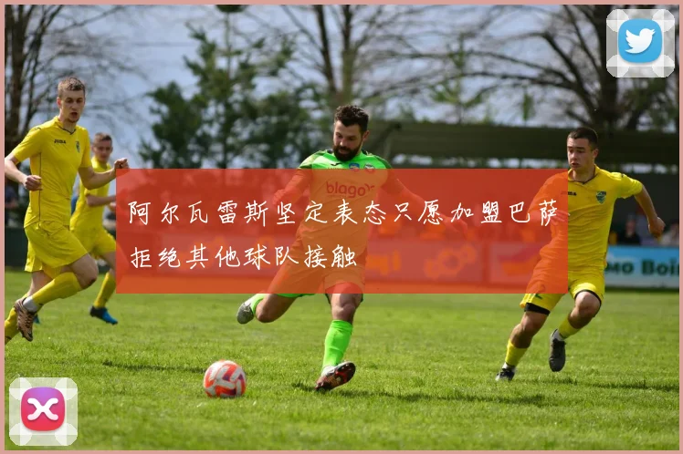 阿尔瓦雷斯坚定表态只愿加盟巴萨拒绝其他球队接触