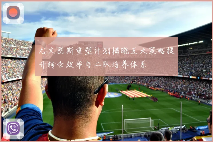 尤文图斯重塑计划揭晓五大策略提升转会效率与二队培养体系
