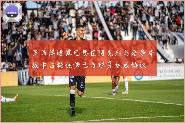 罗马诺透露巴黎在阿克利乌舍争夺战中占据优势已与球员达成协议
