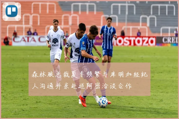 森林狼总裁夏季频繁与库明加经纪人沟通并亲赴迈阿密洽谈合作