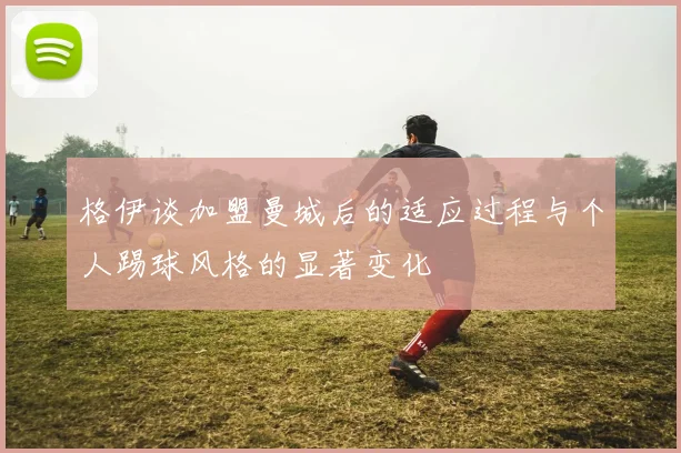 格伊谈加盟曼城后的适应过程与个人踢球风格的显著变化