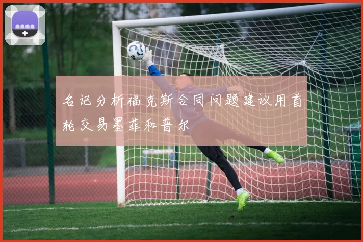 名记分析福克斯合同问题建议用首轮交易墨菲和普尔