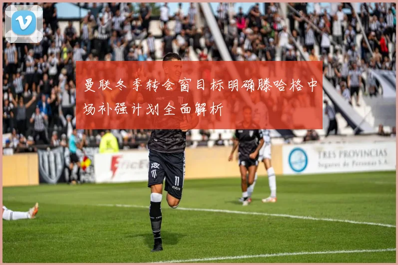 曼联冬季转会窗目标明确滕哈格中场补强计划全面解析