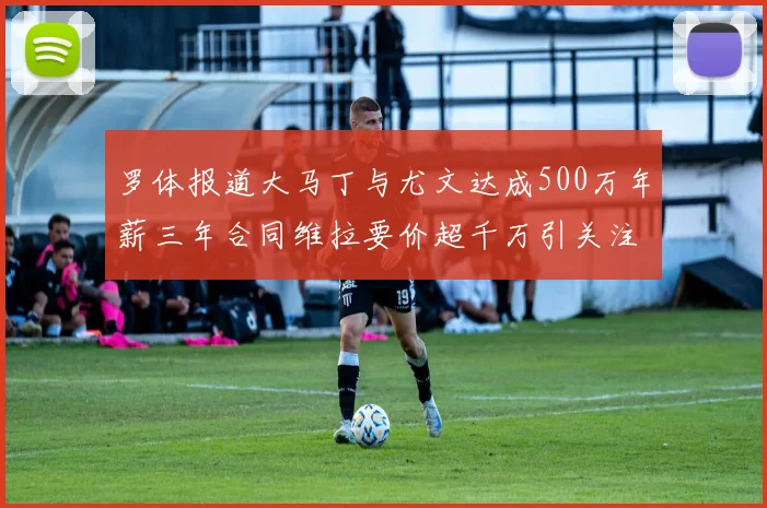 罗体报道大马丁与尤文达成500万年薪三年合同维拉要价超千万引关注