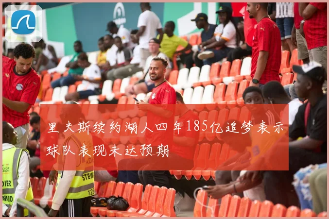 里夫斯续约湖人四年185亿追梦表示球队表现未达预期