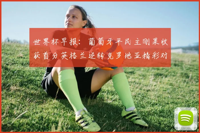 世界杯早报：葡萄牙平民主刚果收获首分英格兰逆转克罗地亚精彩对决