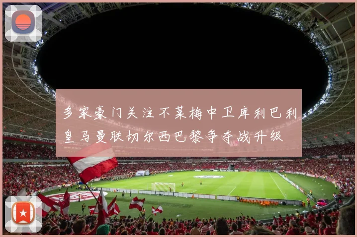 多家豪门关注不莱梅中卫库利巴利皇马曼联切尔西巴黎争夺战升级