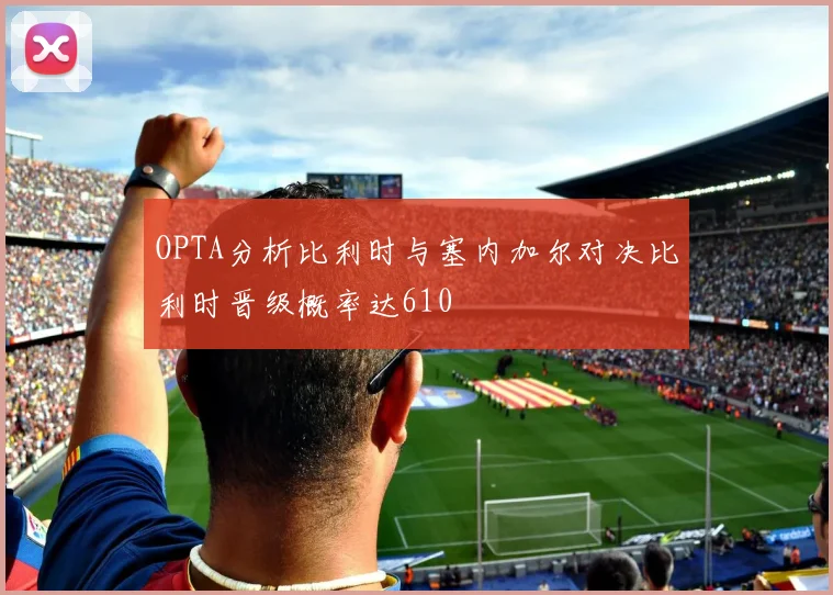 OPTA分析比利时与塞内加尔对决比利时晋级概率达610