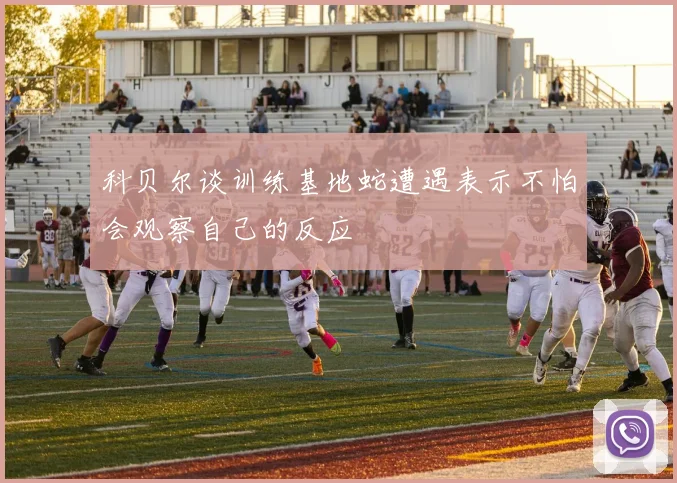 科贝尔谈训练基地蛇遭遇表示不怕会观察自己的反应