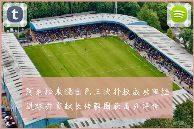 阿利松表现出色三次扑救成功阻挡进球并贡献长传解围获高分评价
