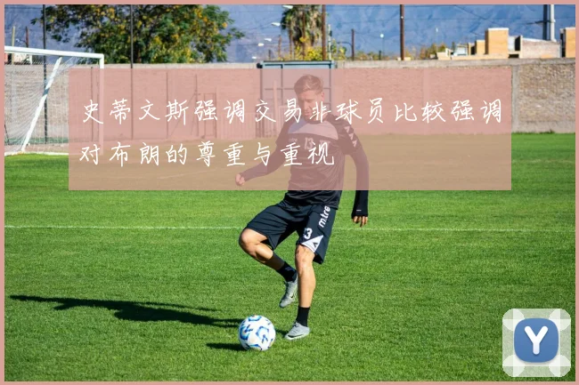 史蒂文斯强调交易非球员比较强调对布朗的尊重与重视